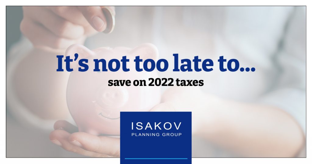 It's not too late to save on 2022 taxes - Isakov Planning Group